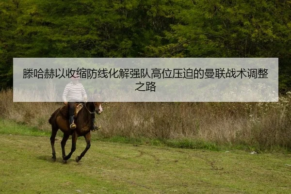 滕哈赫以收缩防线化解强队高位压迫的曼联战术调整之路