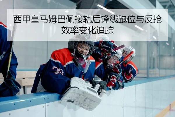 西甲皇马姆巴佩接轨后锋线跑位与反抢效率变化追踪